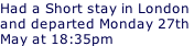 Had a Short stay in London  and departed Monday 27th  May at 18:35pm