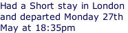 Had a Short stay in London  and departed Monday 27th  May at 18:35pm
